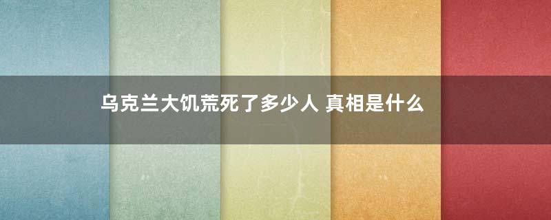 乌克兰大饥荒死了多少人 真相是什么